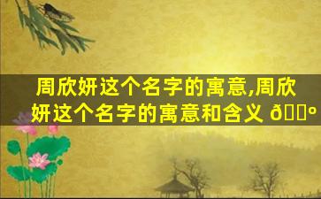 周欣妍这个名字的寓意,周欣妍这个名字的寓意和含义 🌺